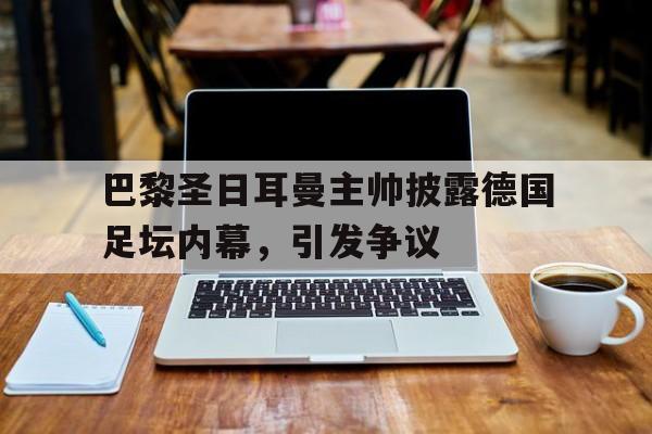 巴黎圣日耳曼主帅披露德国足坛内幕，引发争议