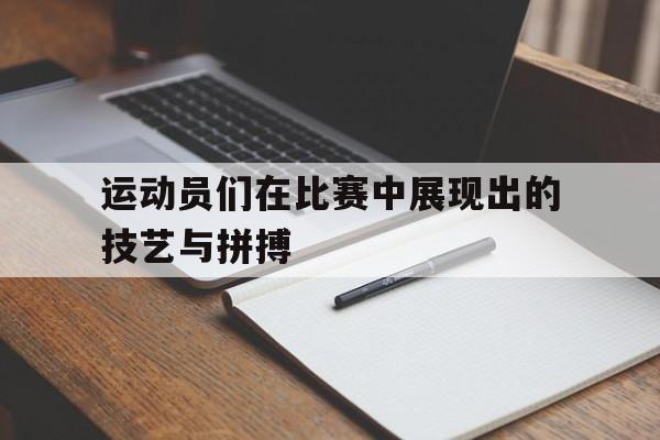 运动员们在比赛中展现出的技艺与拼搏