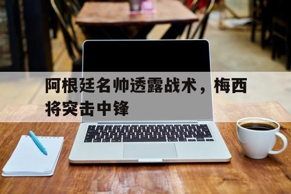 阿根廷名帅透露战术，梅西将突击中锋