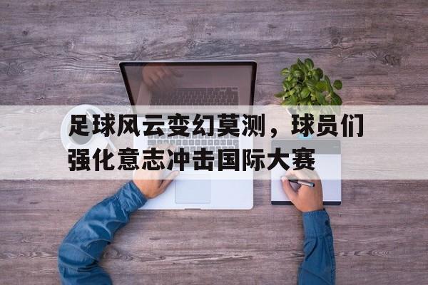 足球风云变幻莫测，球员们强化意志冲击国际大赛