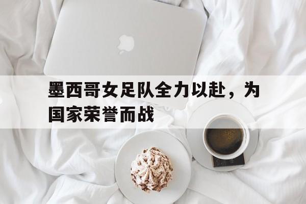 墨西哥女足队全力以赴，为国家荣誉而战
