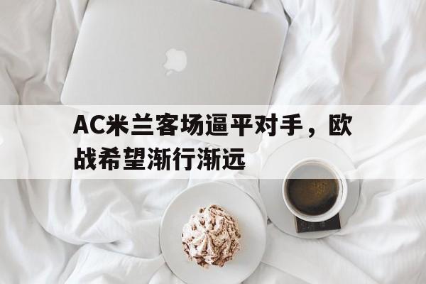 AC米兰客场逼平对手，欧战希望渐行渐远