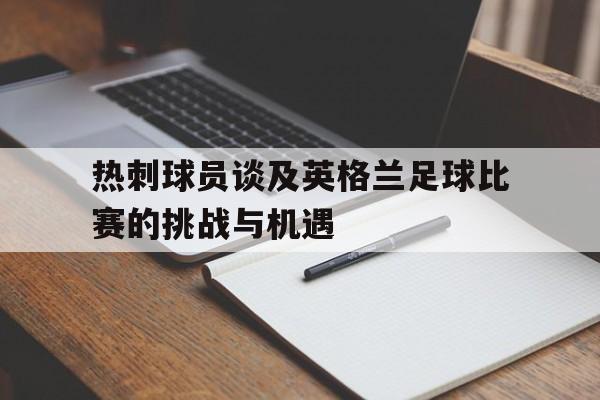 热刺球员谈及英格兰足球比赛的挑战与机遇