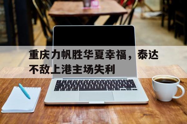 重庆力帆胜华夏幸福,泰达不敌上港主场失利 重庆力帆胜华夏幸福,泰达不敌上港主场失利